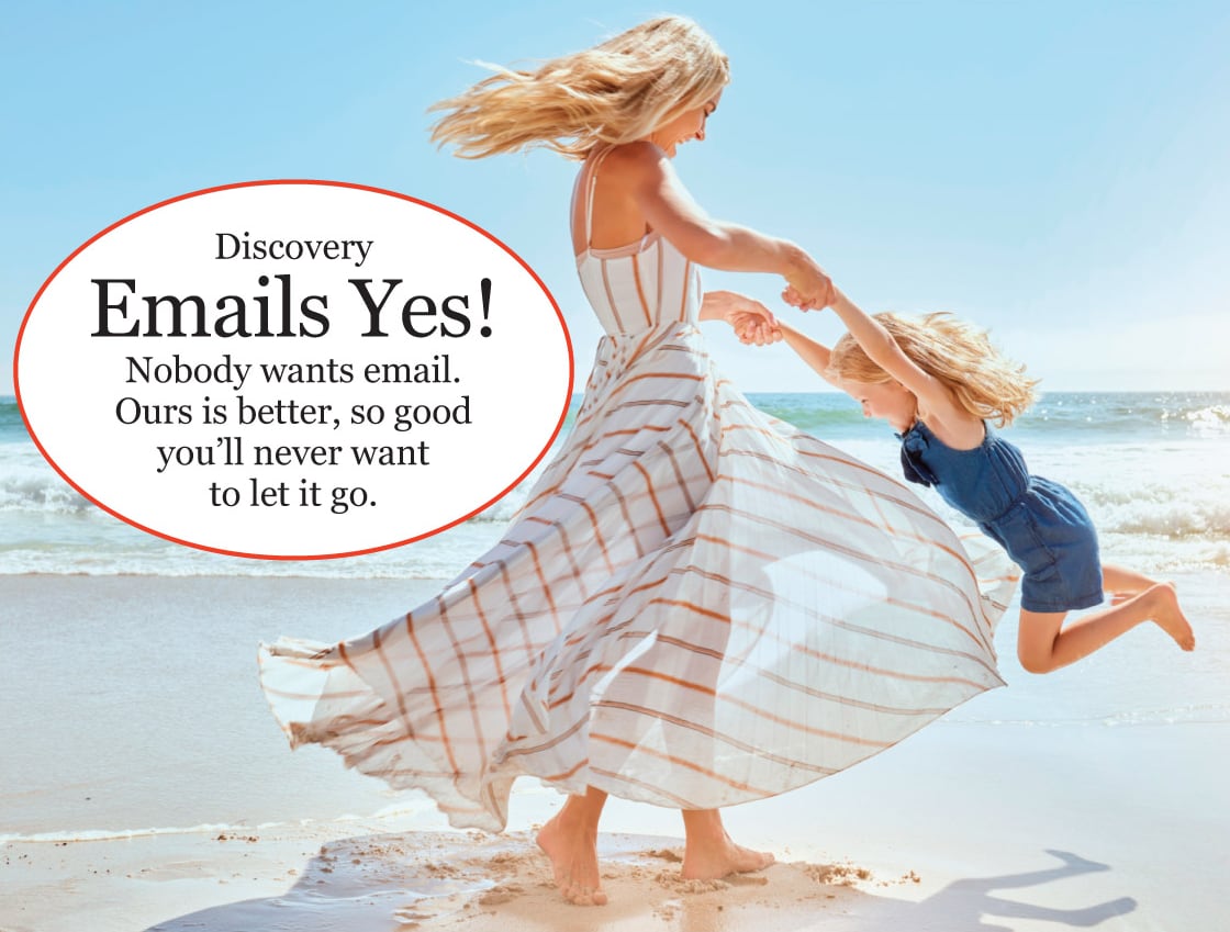 Discovery Emails Yes! Nobody wants emails. Ours is better, so good you'll never want to let it go.